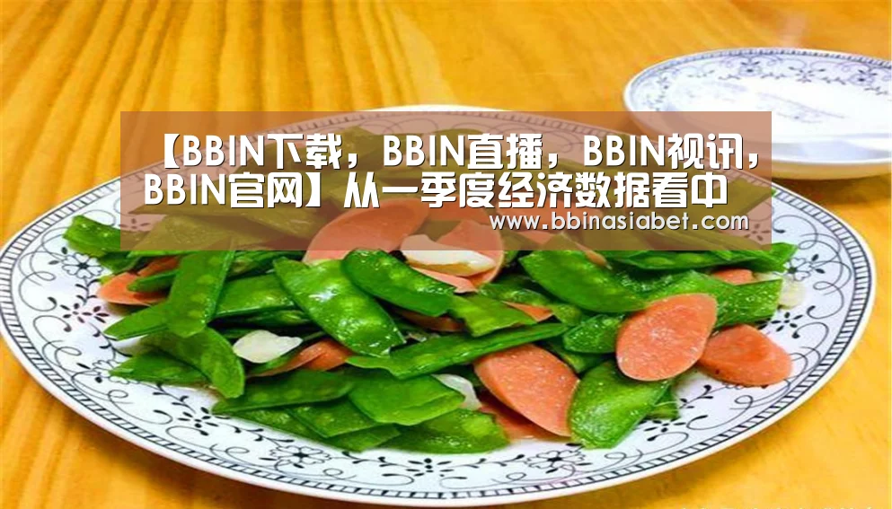 【BBIN下载,BBIN直播,BBIN视讯,BBIN官网】从一季度经济数据看中国经济已具备足够的发展韧性(图2) BBIN下载,BBIN直播,BBIN视讯,BBIN官网