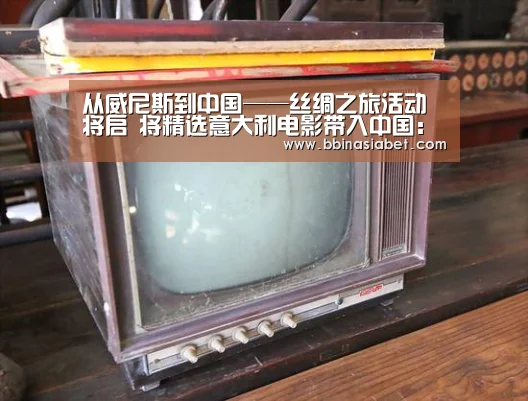 从威尼斯到中国——丝绸之旅活动将启 将精选意大利电影带入中国：BBIN下载，BBIN直播，BBIN视讯，BBIN官网